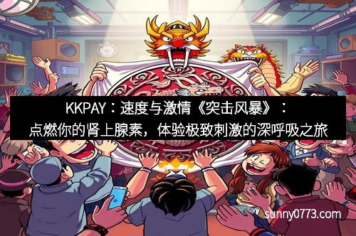 KKPAY：速度与激情《突击风暴》：点燃你的肾上腺素，体验极致刺激的深呼吸之旅