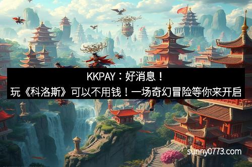 KKPAY：好消息！玩《科洛斯》可以不用钱！一场奇幻冒险等你来开启