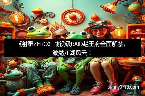 《射雕ZERO》战役级RAID赵王府全面解禁，激燃江湖风云！