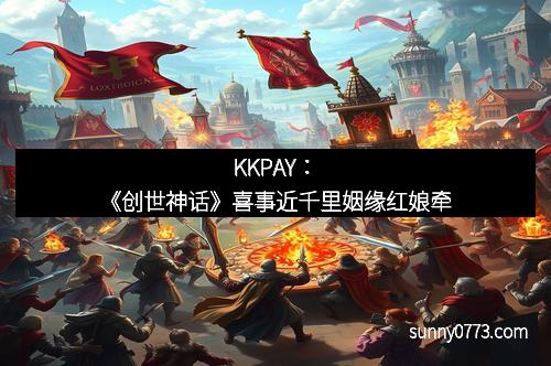 KKPAY：《创世神话》喜事近千里姻缘红娘牵